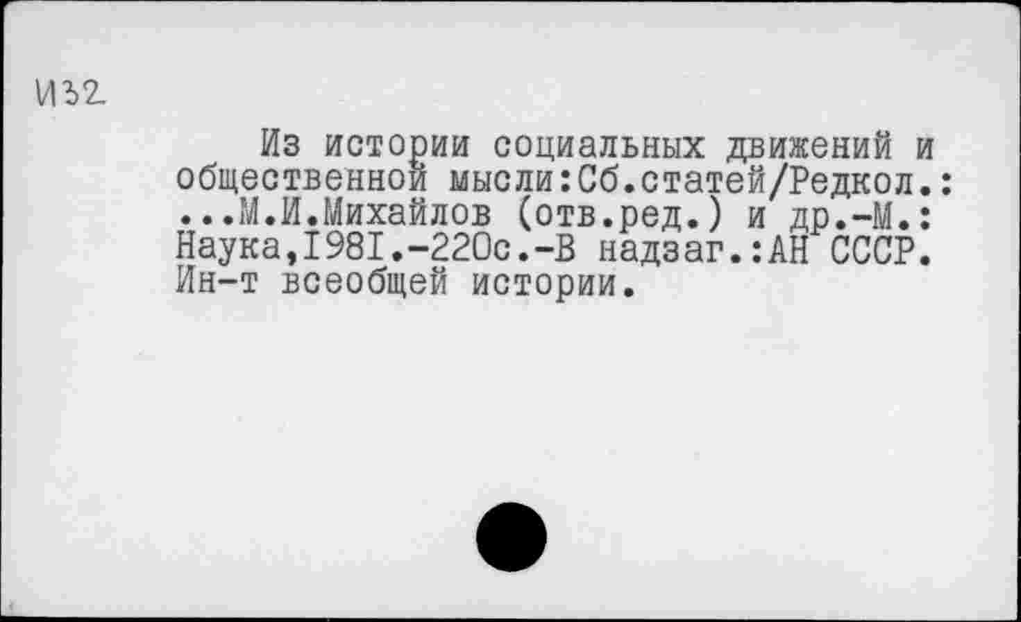 ﻿Из истории социальных движений общественной мысли:Сб.статей/Редкол ...М.И.Михайлов (отв.ред.) и др.-М. Наука,1981.-220с.-В надзаг.:АН СССР Ин-т всеобщей истории.